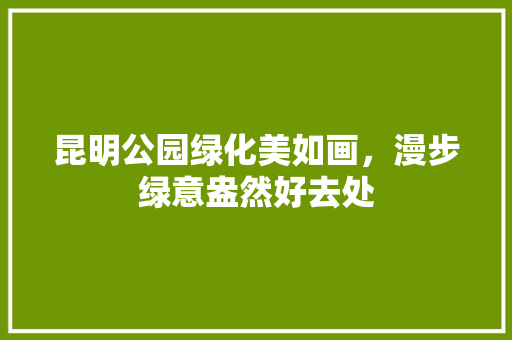昆明公园绿化美如画，漫步绿意盎然好去处