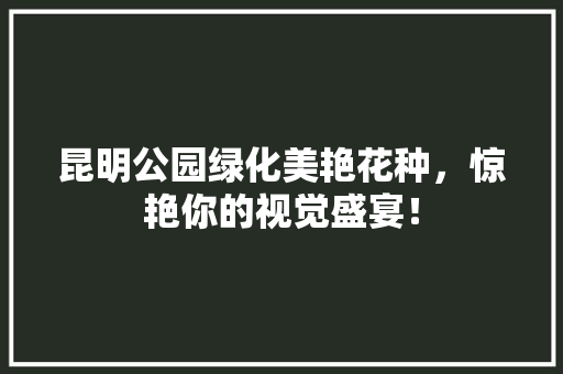 昆明公园绿化美艳花种，惊艳你的视觉盛宴！