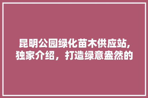 昆明公园绿化苗木供应站,独家介绍，打造绿意盎然的家园方法！