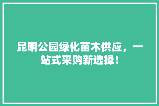 昆明公园绿化苗木供应，一站式采购新选择！