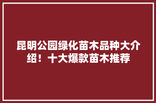 昆明公园绿化苗木品种大介绍！十大爆款苗木推荐