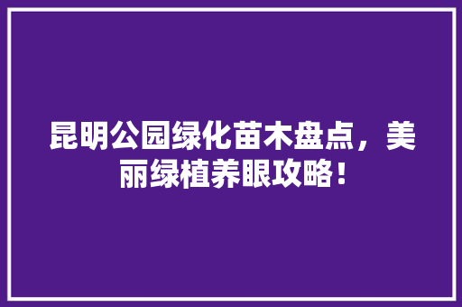 昆明公园绿化苗木盘点，美丽绿植养眼攻略！