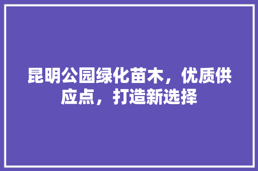 昆明公园绿化苗木，优质供应点，打造新选择