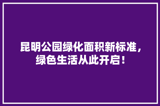 昆明公园绿化面积新标准，绿色生活从此开启！
