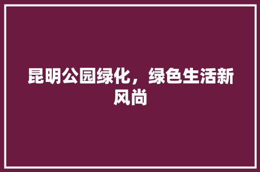 昆明公园绿化，绿色生活新风尚