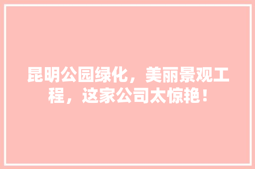 昆明公园绿化，美丽景观工程，这家公司太惊艳！