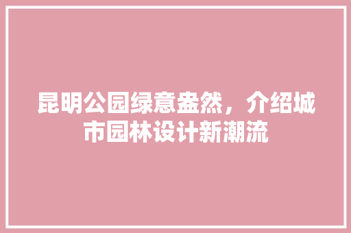 昆明公园绿意盎然，介绍城市园林设计新潮流