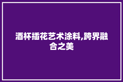 酒杯插花艺术涂料,跨界融合之美
