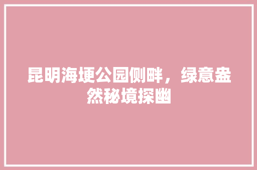 昆明海埂公园侧畔，绿意盎然秘境探幽