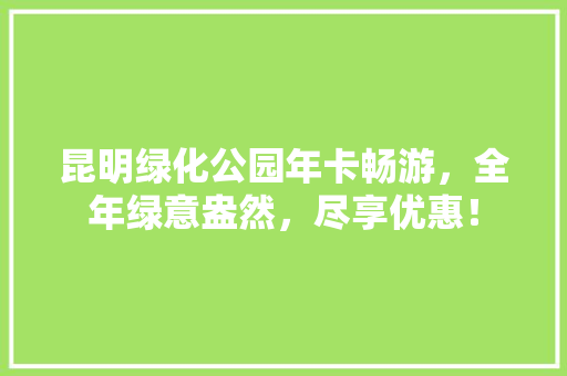 昆明绿化公园年卡畅游，全年绿意盎然，尽享优惠！