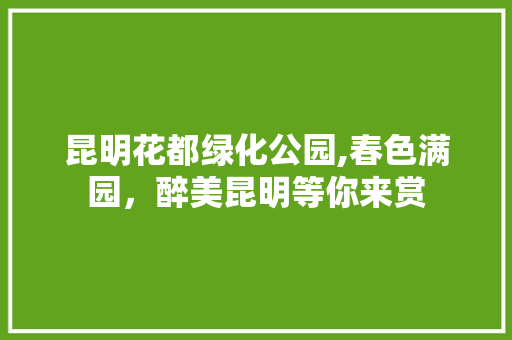 昆明花都绿化公园,春色满园，醉美昆明等你来赏
