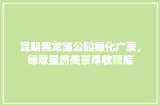 昆明黑龙潭公园绿化广袤，绿意盎然美景尽收眼底