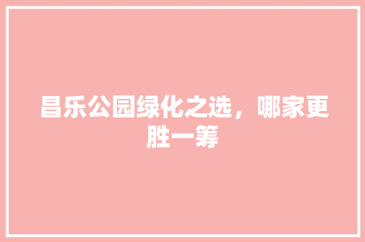 昌乐公园绿化之选，哪家更胜一筹