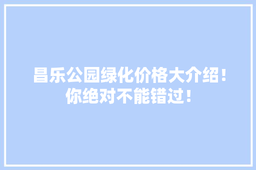 昌乐公园绿化价格大介绍！你绝对不能错过！