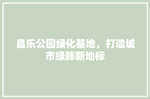 昌乐公园绿化基地，打造城市绿肺新地标