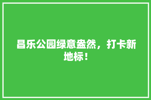 昌乐公园绿意盎然，打卡新地标！