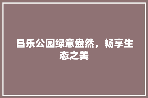 昌乐公园绿意盎然，畅享生态之美