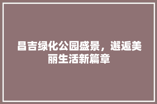 昌吉绿化公园盛景，邂逅美丽生活新篇章