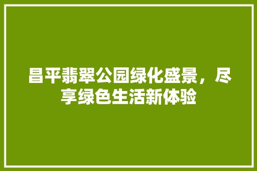 昌平翡翠公园绿化盛景，尽享绿色生活新体验