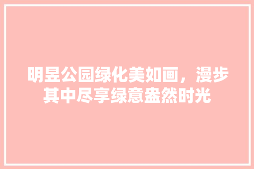 明昱公园绿化美如画，漫步其中尽享绿意盎然时光