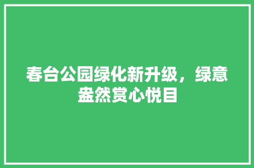 春台公园绿化新升级，绿意盎然赏心悦目