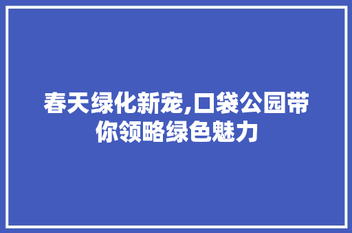 春天绿化新宠,口袋公园带你领略绿色魅力