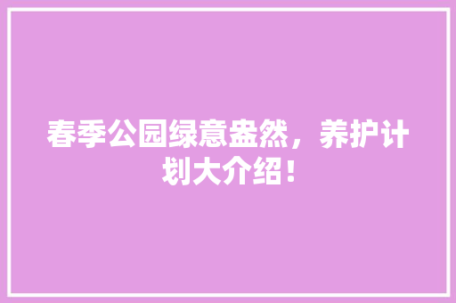 春季公园绿意盎然，养护计划大介绍！
