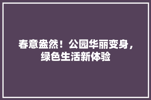春意盎然！公园华丽变身，绿色生活新体验