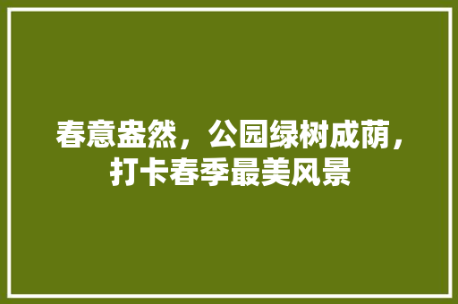 春意盎然，公园绿树成荫，打卡春季最美风景