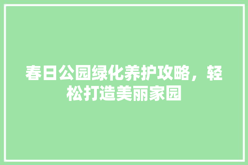 春日公园绿化养护攻略，轻松打造美丽家园