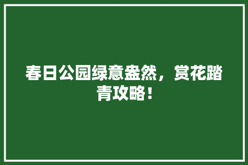 春日公园绿意盎然，赏花踏青攻略！