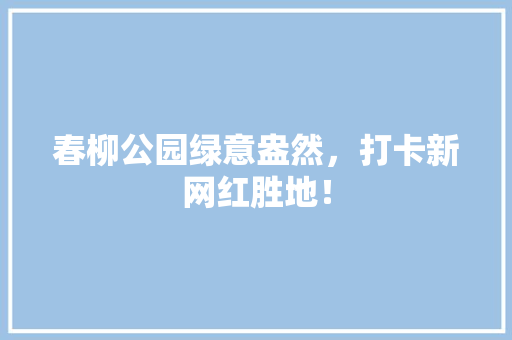 春柳公园绿意盎然，打卡新网红胜地！