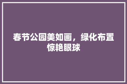 春节公园美如画，绿化布置惊艳眼球
