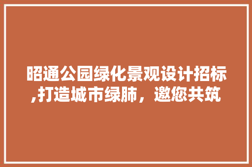 昭通公园绿化景观设计招标,打造城市绿肺，邀您共筑生态新篇
