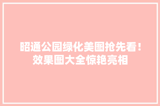 昭通公园绿化美图抢先看！效果图大全惊艳亮相
