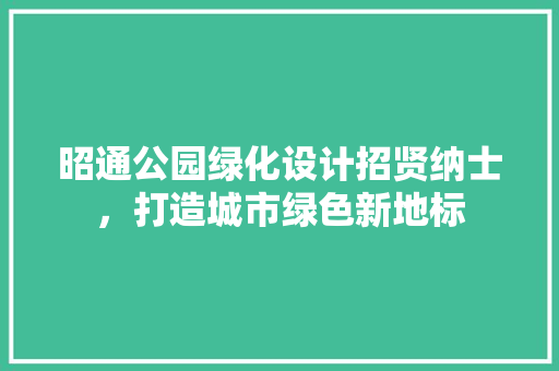 昭通公园绿化设计招贤纳士，打造城市绿色新地标