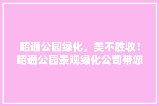 昭通公园绿化，美不胜收！昭通公园景观绿化公司带您领略生态魅力