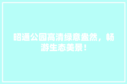 昭通公园高清绿意盎然，畅游生态美景！