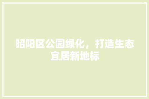 昭阳区公园绿化，打造生态宜居新地标