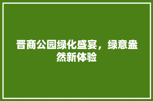 晋商公园绿化盛宴，绿意盎然新体验