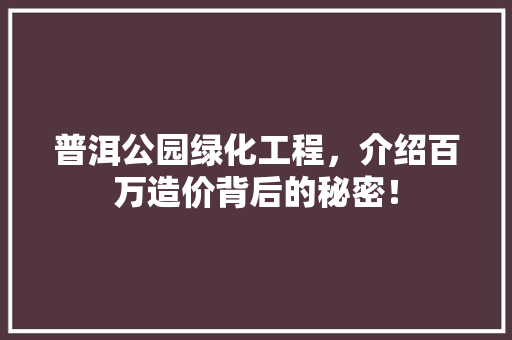 普洱公园绿化工程，介绍百万造价背后的秘密！