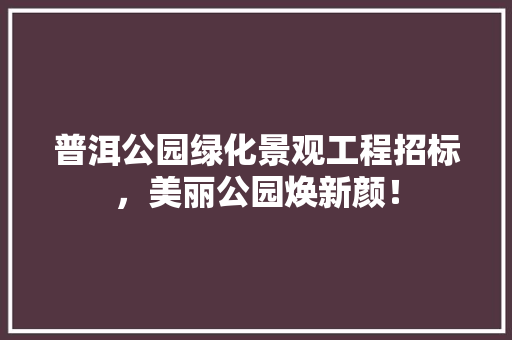 普洱公园绿化景观工程招标，美丽公园焕新颜！