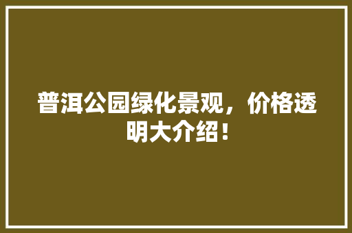 普洱公园绿化景观，价格透明大介绍！