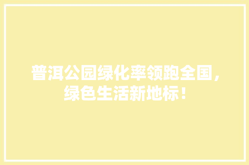 普洱公园绿化率领跑全国，绿色生活新地标！