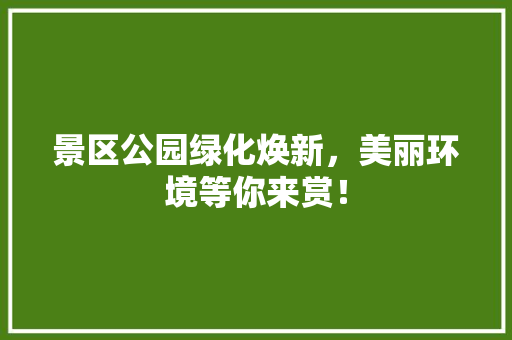 景区公园绿化焕新，美丽环境等你来赏！