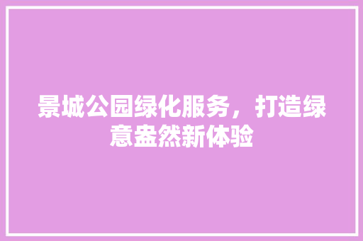 景城公园绿化服务，打造绿意盎然新体验