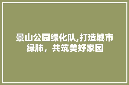 景山公园绿化队,打造城市绿肺，共筑美好家园