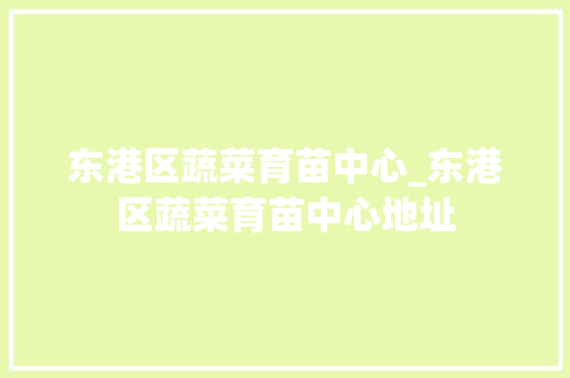 东港区蔬菜育苗中心_东港区蔬菜育苗中心地址