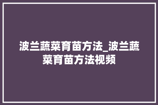 波兰蔬菜育苗方法_波兰蔬菜育苗方法视频