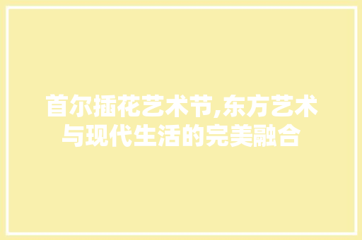 首尔插花艺术节,东方艺术与现代生活的完美融合